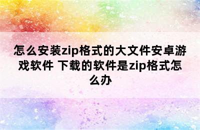 怎么安装zip格式的大文件安卓游戏软件 下载的软件是zip格式怎么办